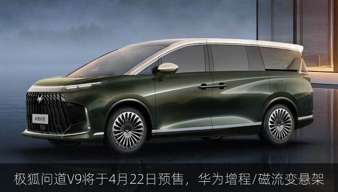 极狐问道V9将于4月22日预售，华为增程/磁流变悬架
