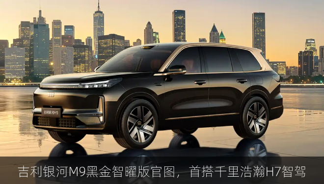  吉利银河M9黑金智曜版官图，首搭千里浩瀚H7智驾