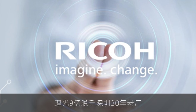 理光9亿脱手深圳30年老厂，跨国制造上演