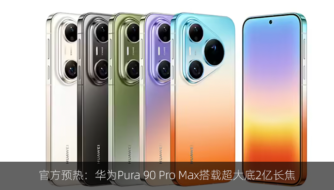 官方预热：华为Pura 90 Pro Max搭载超大底2亿长焦