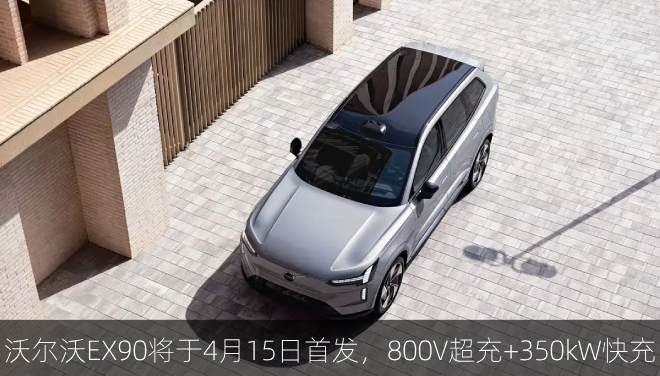 新款沃尔沃EX90将于4月15日首发，800V超充+350kW快充