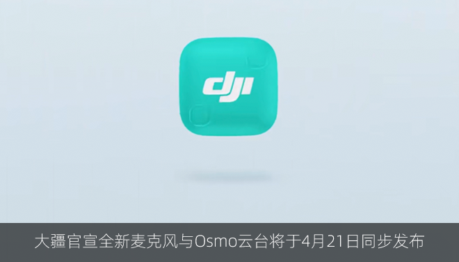 大疆官宣全新麦克风与Osmo云台将于4月21日同步发布