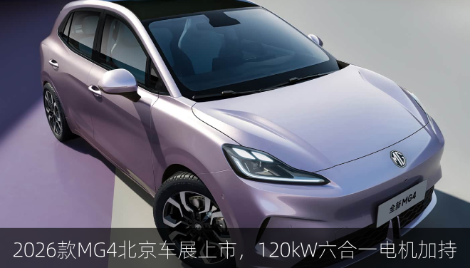  2026款MG4北京车展上市，120kW六合一电机加持
