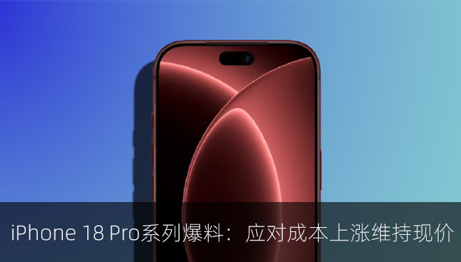 iPhone 18 Pro系列爆料：应对成本上涨维持现价