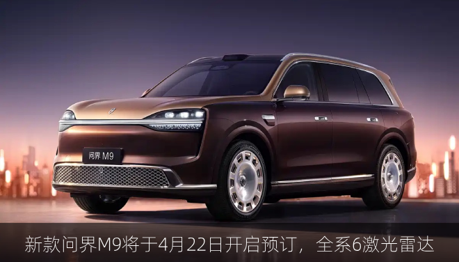  新款问界M9将于4月22日开启预订，全系6激光雷达