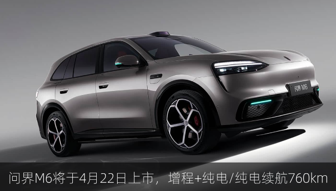  问界M6将于4月22日上市，增程+纯电/纯电续航760km
