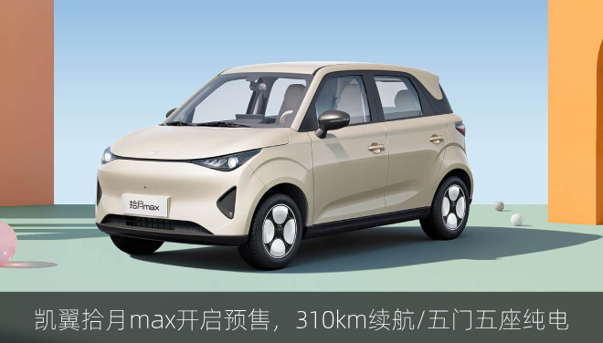 凯翼拾月max开启预售，310km续航/五门五座纯电