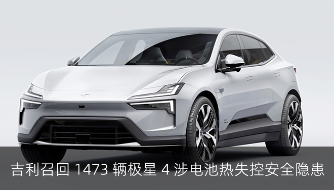 吉利召回 1473 辆极星 4 涉电池热失控安全隐患