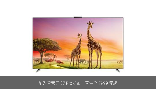 华为智慧屏 S7 Pro发布：预售价 7999 元起