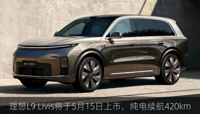  理想L9 Livis将于5月15日上市，纯电续航420km
