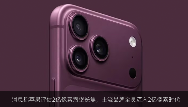 消息称苹果评估2亿像素潜望长焦，主流品牌全员迈入2亿像素时代