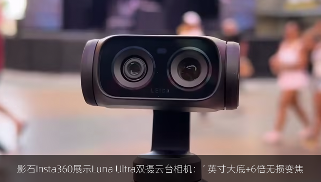 影石Insta360展示Luna Ultra双摄云台相机：1英寸大底+6倍无损变焦