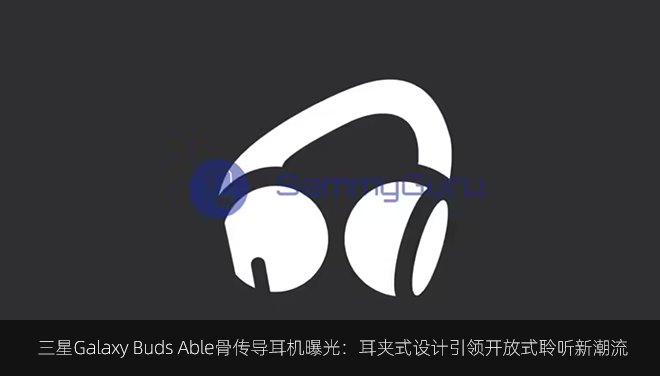 三星Galaxy Buds Able骨传导耳机曝光：耳夹式设计引领开放式聆听新潮流