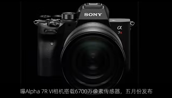 曝Alpha 7R VI相机搭载6700万像素传感器，五月份发布