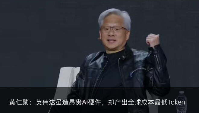 黄仁勋：英伟达虽造昂贵AI硬件，却产出全球成本最低Token