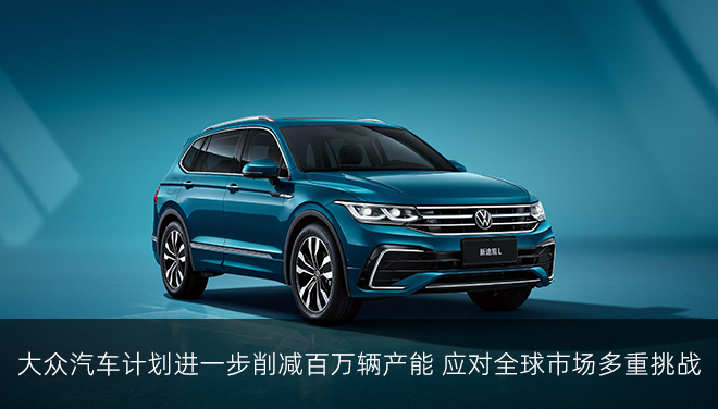大众汽车计划进一步削减百万辆产能 应对全球市场多重挑战