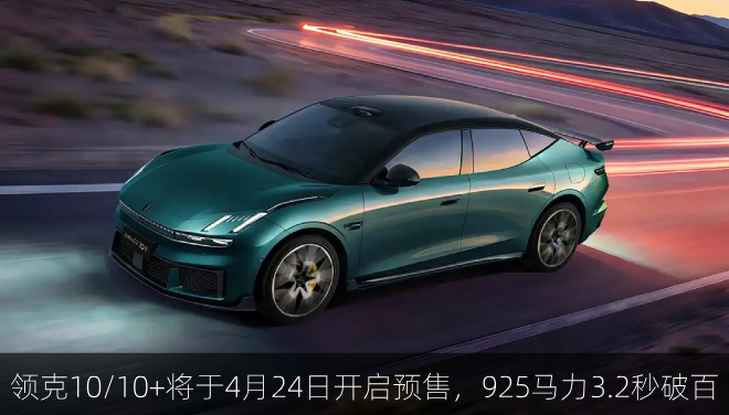  领克10/10+将于4月24日开启预售，925马力3.2秒破百