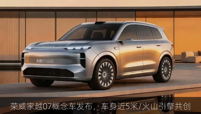  荣威家越07概念车发布，车身近5米/火山引擎共创