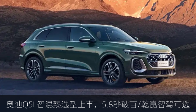  奥迪Q5L智混臻选型上市，5.8秒破百/乾崑智驾可选