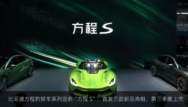 比亚迪方程豹轿车系列定名“方程 S”：首发三款新品亮相，第三季度上市