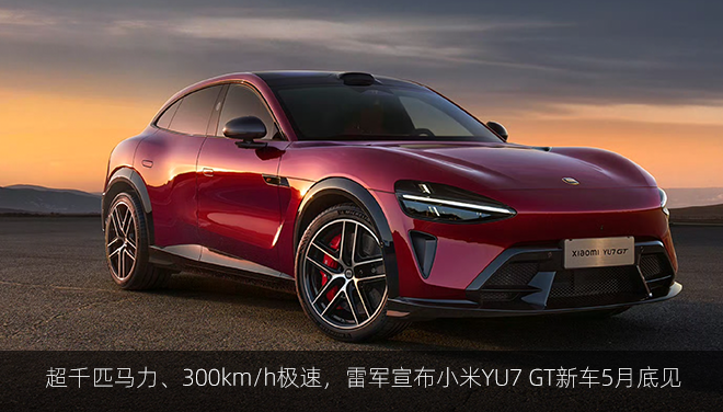 超千匹马力、300km/h极速，雷军宣布小米YU7 GT新车5月底见