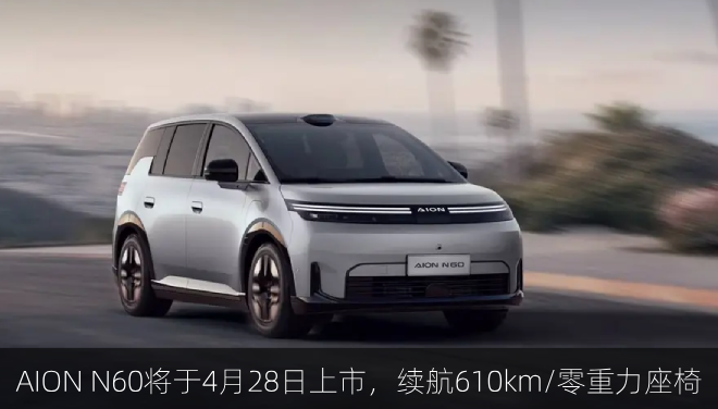  AION N60将于4月28日上市，续航610km/零重力座椅