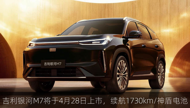  吉利银河M7将于4月28日上市，续航1730km/神盾电池