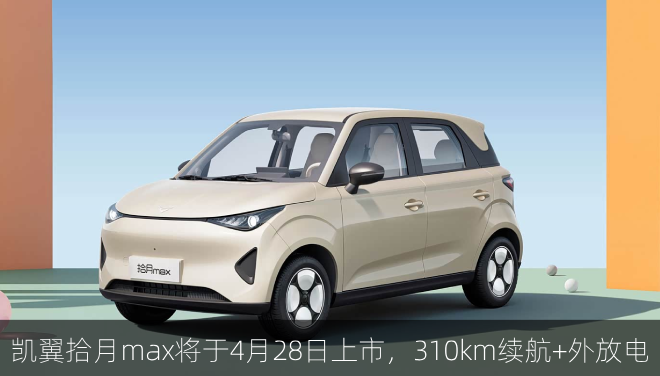  凯翼拾月max将于4月28日上市，310km续航+外放电