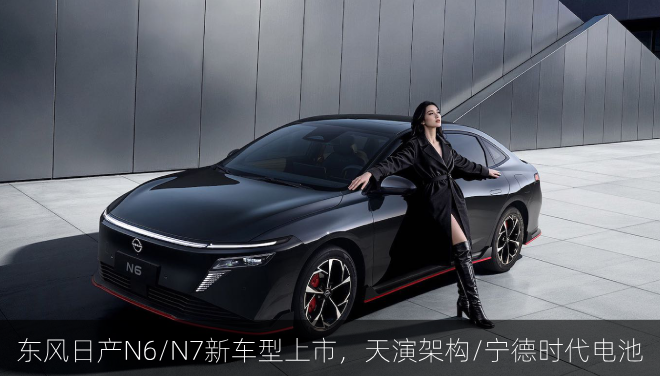 东风日产N6/N7新车型上市，天演架构/宁德时代电池