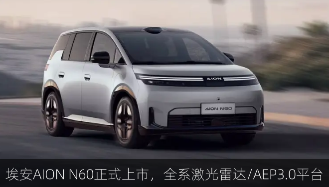 埃安AION N60正式上市，全系激光雷达/AEP3.0平台