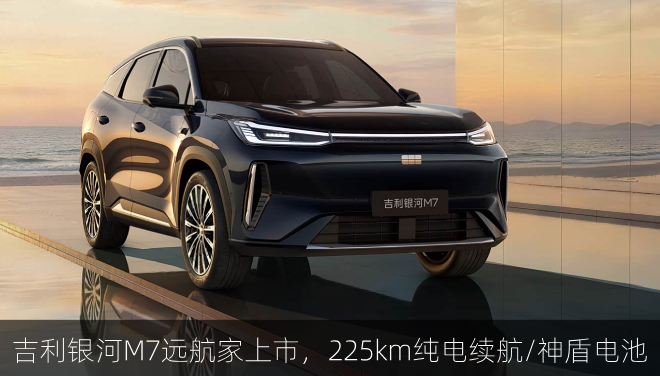 吉利银河M7远航家上市，225km纯电续航/神盾电池