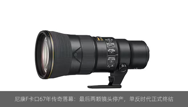 尼康F卡口67年传奇落幕：最后两颗镜头停产，单反时代正式终结