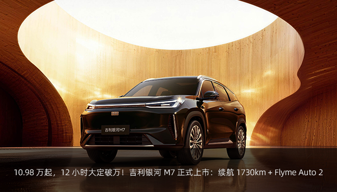 110.98 万起，12 小时大定破万！吉利银河 M7 正式上市：续航 1730km + Flyme Auto 2