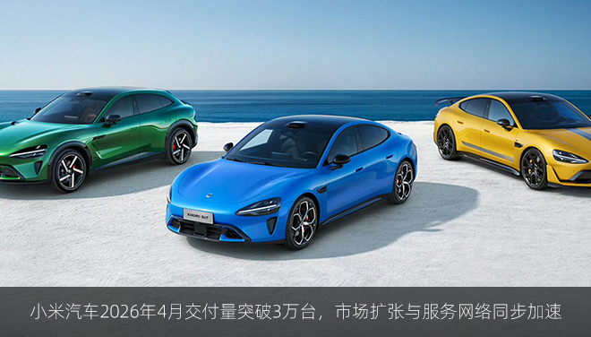 小米汽车2026年4月交付量突破3万台，市场扩张与服务网络同步加速