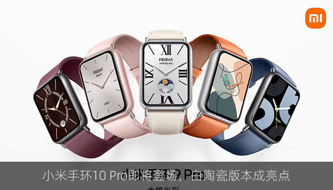 小米手环10 Pro即将登场，白陶瓷版本成亮点