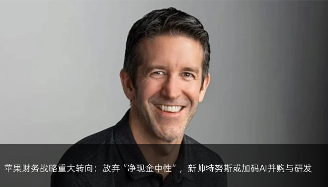 苹果财务战略重大转向：放弃“净现金中性”，新帅特努斯或加码AI并购与研发