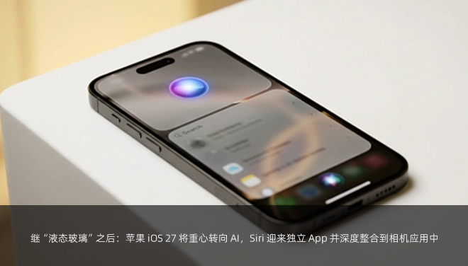 继“液态玻璃”之后：苹果 iOS 27 将重心转向 AI，Siri 迎来独立 App 并深度整合到相机应用中