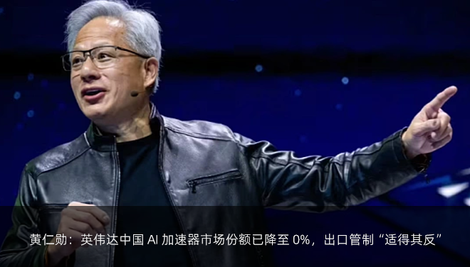 黄仁勋：英伟达中国 AI 加速器市场份额已降至 0%，出口管制“适得其反”