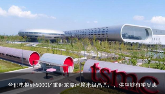 台积电拟砸6000亿重返龙潭建埃米级晶圆厂，供应链有望受惠