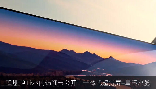  理想L9 Livis内饰细节公开，一体式超宽屏+星环座舱
