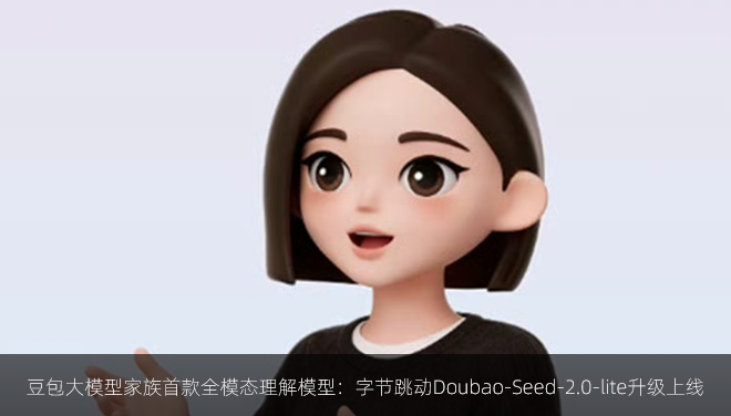 豆包大模型家族首款全模态理解模型：字节跳动Doubao-Seed-2.0-lite升级上线