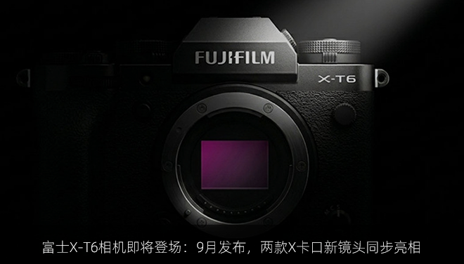 富士X-T6相机即将登场：9月发布，两款X卡口新镜头同步亮相