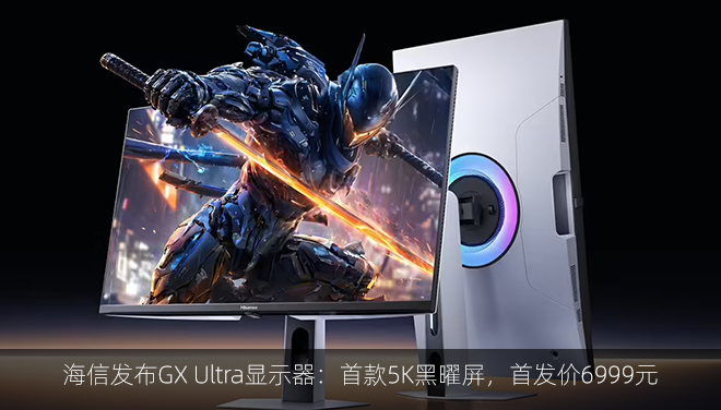 海信发布GX Ultra显示器：首款5K黑曜屏，首发价6999元