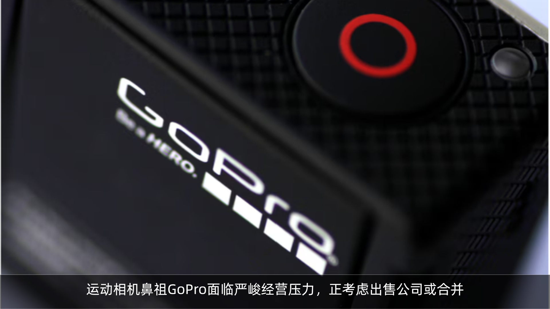 运动相机鼻祖GoPro面临严峻经营压力，正考虑出售公司或合并