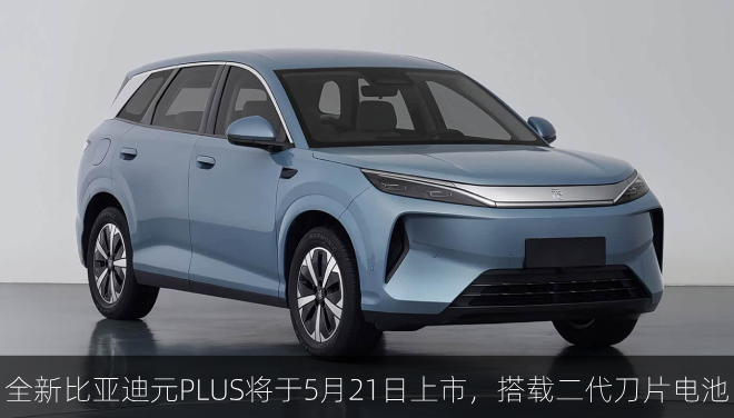  全新比亚迪元PLUS将于5月21日上市，搭载二代刀片电池