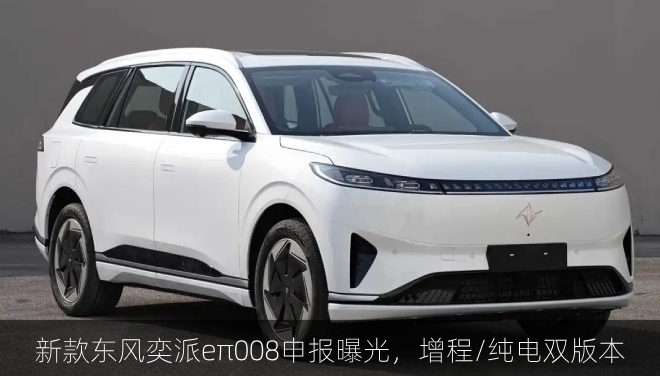  新款东风奕派eπ008申报曝光，增程/纯电双版本