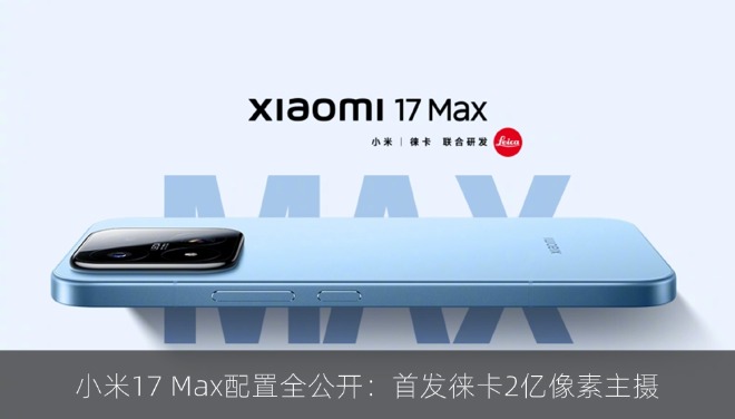 小米17 Max配置全公开：首发徕卡2亿像素主摄