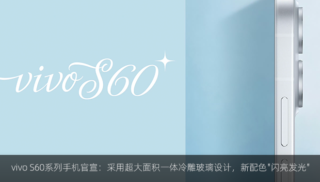 vivo S60系列手机官宣：采用超大面积一体冷雕玻璃设计，新配色
