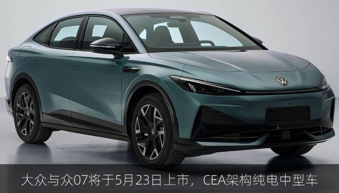  大众与众07将于5月23日上市，CEA架构纯电中型车