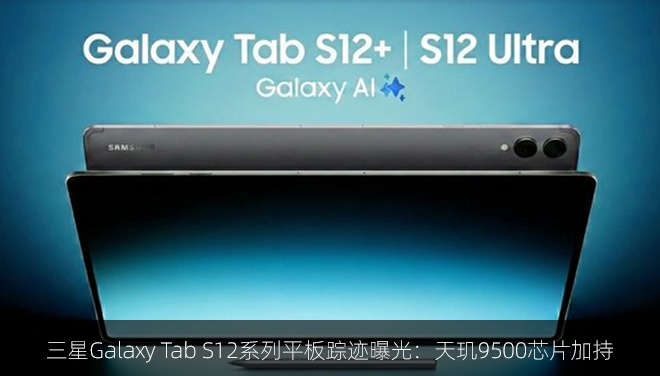 三星Galaxy Tab S12系列平板踪迹曝光：天玑9500芯片加持
